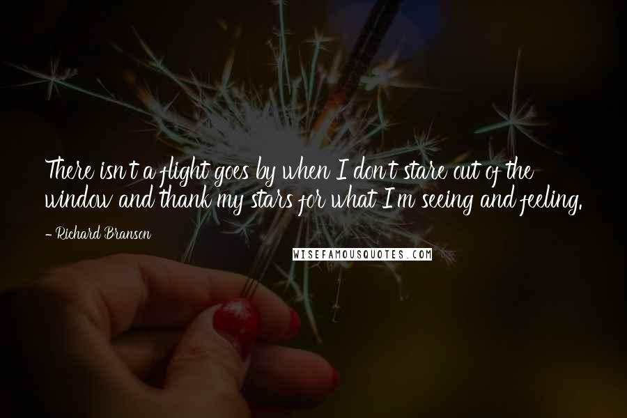 Richard Branson Quotes: There isn't a flight goes by when I don't stare out of the window and thank my stars for what I'm seeing and feeling.