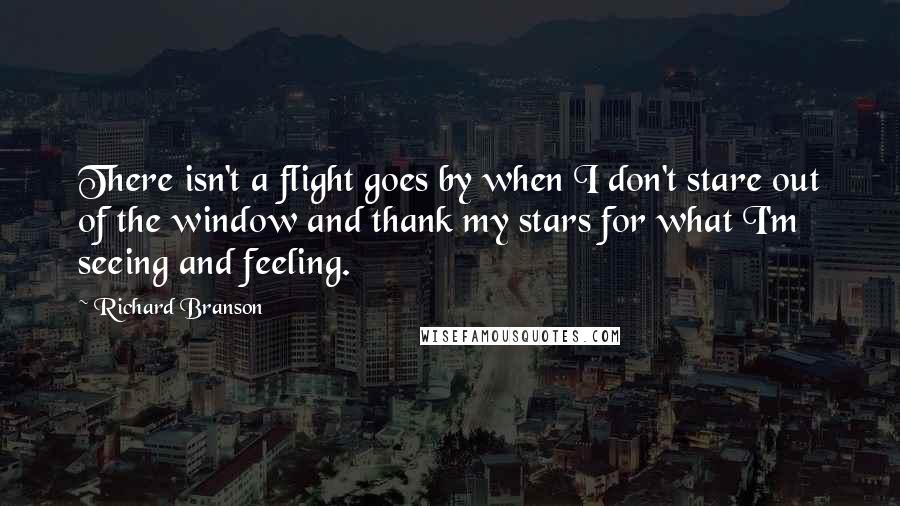 Richard Branson Quotes: There isn't a flight goes by when I don't stare out of the window and thank my stars for what I'm seeing and feeling.