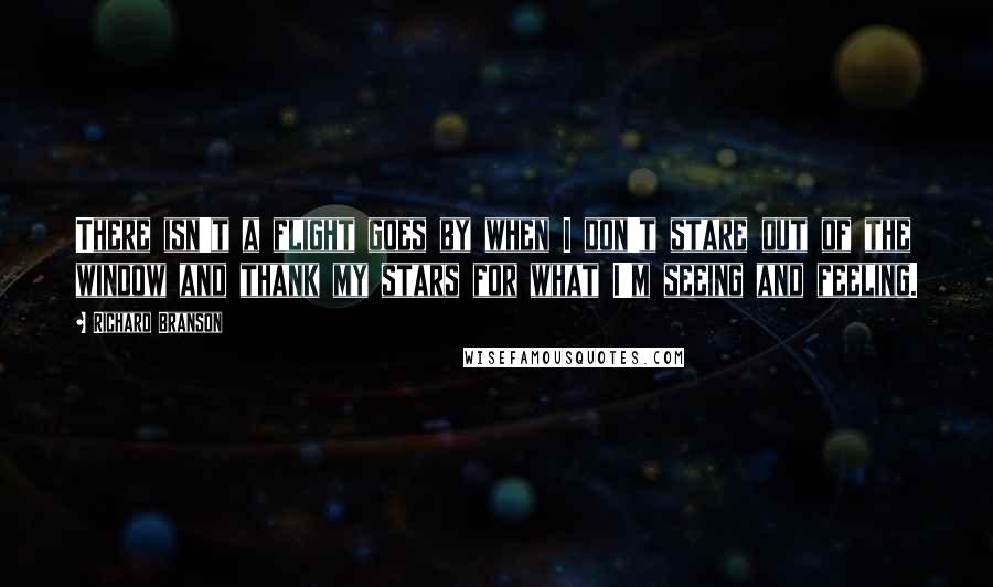 Richard Branson Quotes: There isn't a flight goes by when I don't stare out of the window and thank my stars for what I'm seeing and feeling.