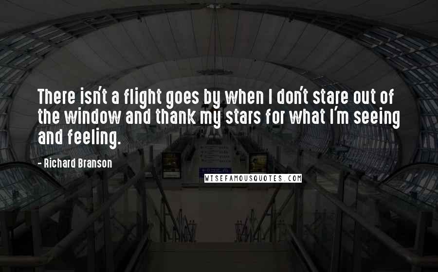 Richard Branson Quotes: There isn't a flight goes by when I don't stare out of the window and thank my stars for what I'm seeing and feeling.