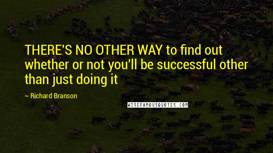 Richard Branson Quotes: THERE'S NO OTHER WAY to find out whether or not you'll be successful other than just doing it