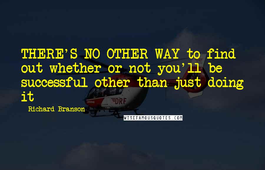 Richard Branson Quotes: THERE'S NO OTHER WAY to find out whether or not you'll be successful other than just doing it