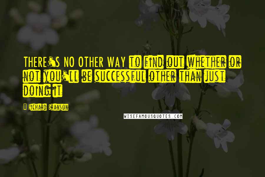 Richard Branson Quotes: THERE'S NO OTHER WAY to find out whether or not you'll be successful other than just doing it