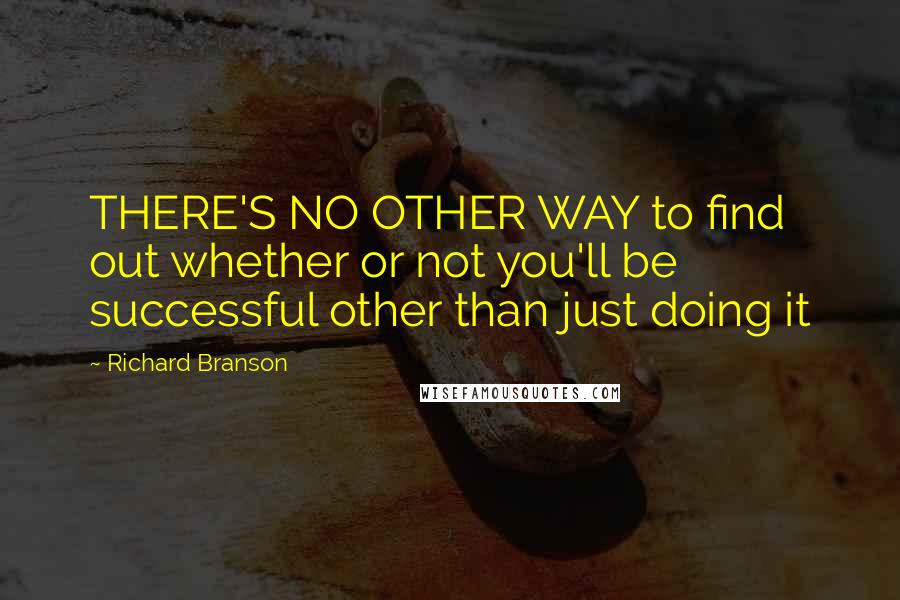 Richard Branson Quotes: THERE'S NO OTHER WAY to find out whether or not you'll be successful other than just doing it