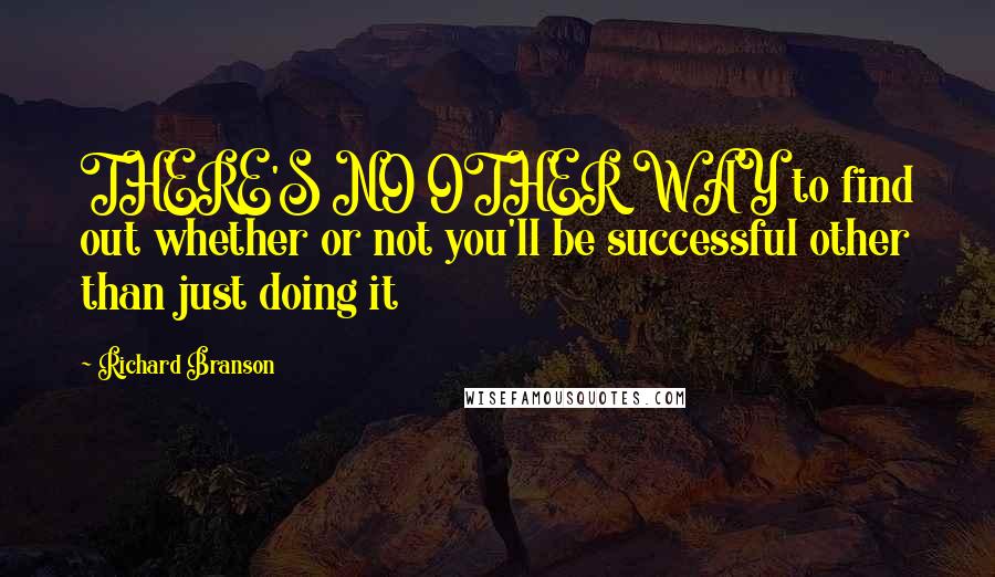 Richard Branson Quotes: THERE'S NO OTHER WAY to find out whether or not you'll be successful other than just doing it