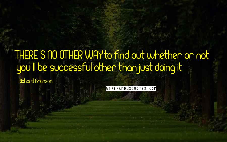 Richard Branson Quotes: THERE'S NO OTHER WAY to find out whether or not you'll be successful other than just doing it