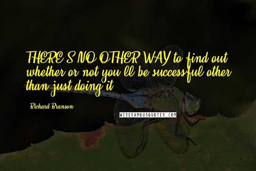 Richard Branson Quotes: THERE'S NO OTHER WAY to find out whether or not you'll be successful other than just doing it