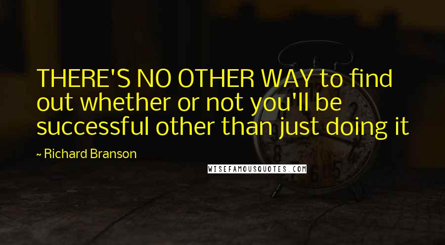 Richard Branson Quotes: THERE'S NO OTHER WAY to find out whether or not you'll be successful other than just doing it