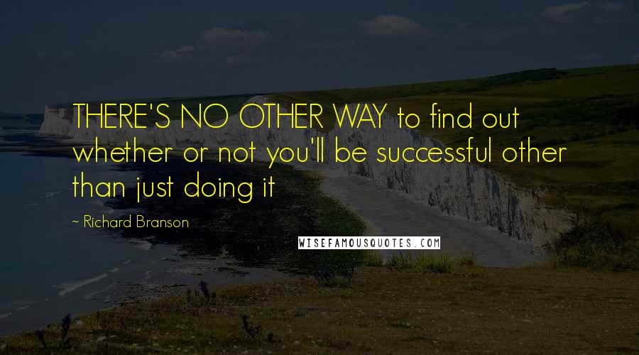 Richard Branson Quotes: THERE'S NO OTHER WAY to find out whether or not you'll be successful other than just doing it