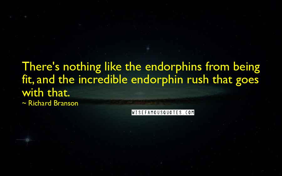 Richard Branson Quotes: There's nothing like the endorphins from being fit, and the incredible endorphin rush that goes with that.