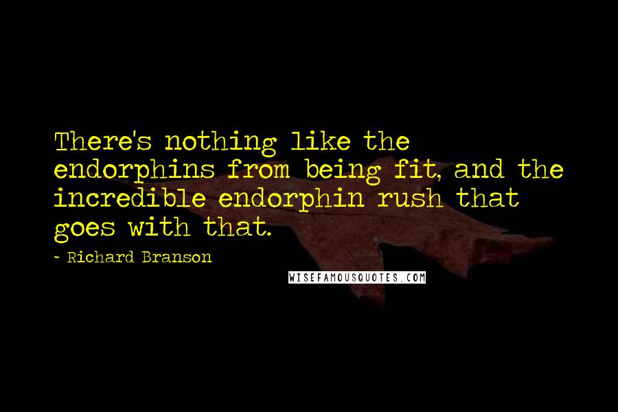 Richard Branson Quotes: There's nothing like the endorphins from being fit, and the incredible endorphin rush that goes with that.