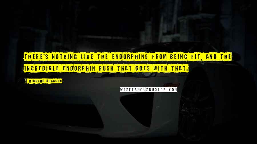 Richard Branson Quotes: There's nothing like the endorphins from being fit, and the incredible endorphin rush that goes with that.