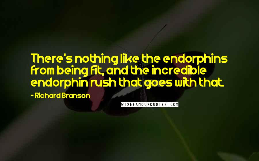 Richard Branson Quotes: There's nothing like the endorphins from being fit, and the incredible endorphin rush that goes with that.
