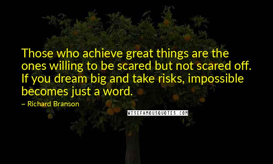 Richard Branson Quotes: Those who achieve great things are the ones willing to be scared but not scared off. If you dream big and take risks, impossible becomes just a word.