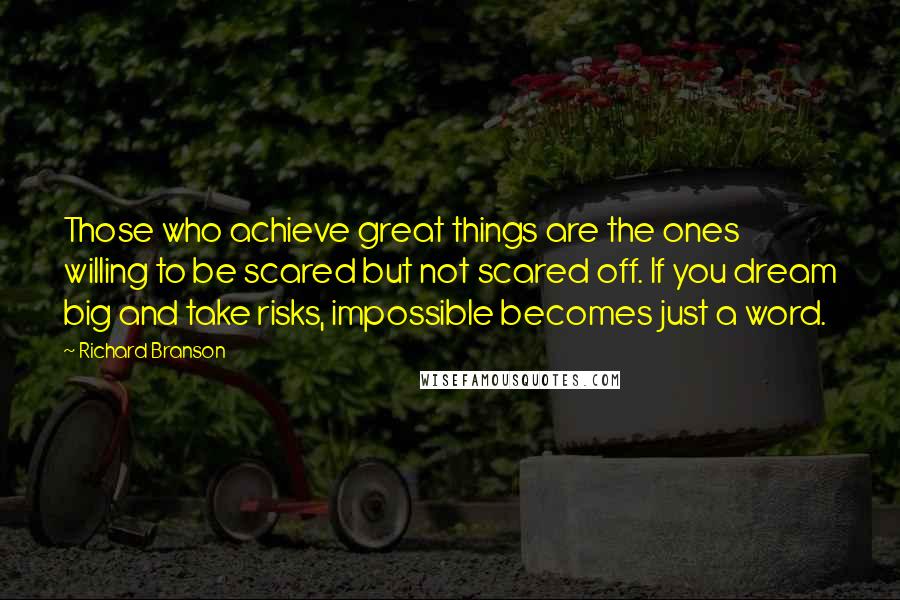 Richard Branson Quotes: Those who achieve great things are the ones willing to be scared but not scared off. If you dream big and take risks, impossible becomes just a word.