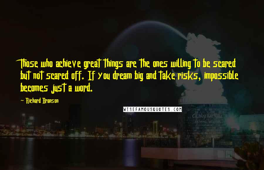 Richard Branson Quotes: Those who achieve great things are the ones willing to be scared but not scared off. If you dream big and take risks, impossible becomes just a word.