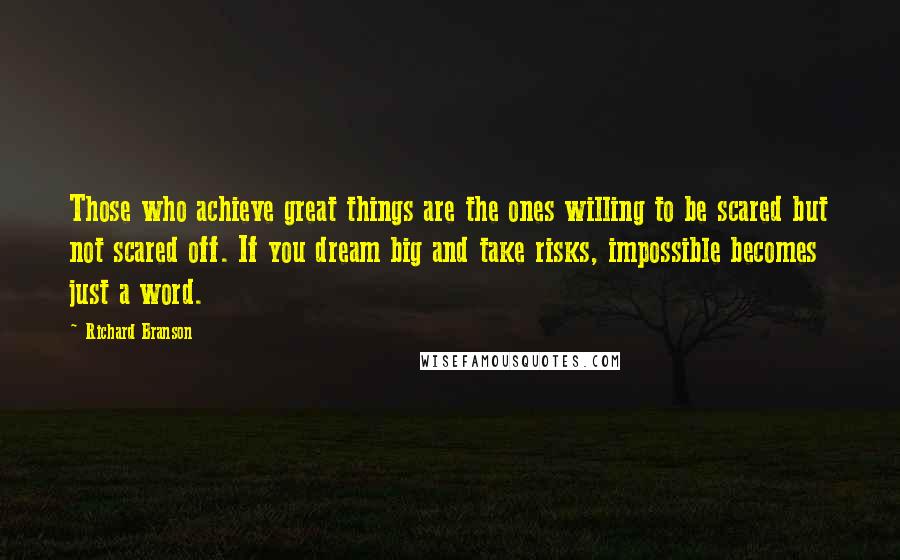 Richard Branson Quotes: Those who achieve great things are the ones willing to be scared but not scared off. If you dream big and take risks, impossible becomes just a word.