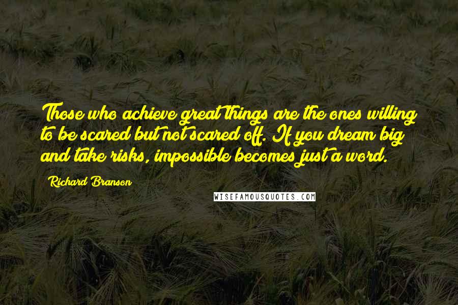 Richard Branson Quotes: Those who achieve great things are the ones willing to be scared but not scared off. If you dream big and take risks, impossible becomes just a word.
