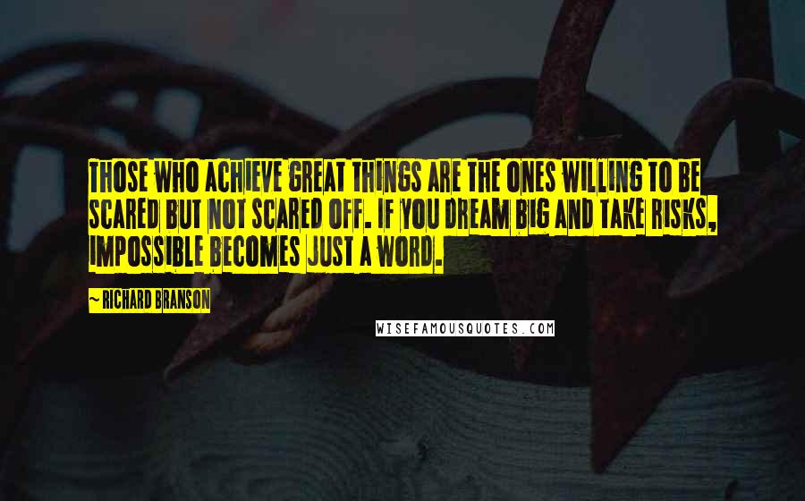 Richard Branson Quotes: Those who achieve great things are the ones willing to be scared but not scared off. If you dream big and take risks, impossible becomes just a word.