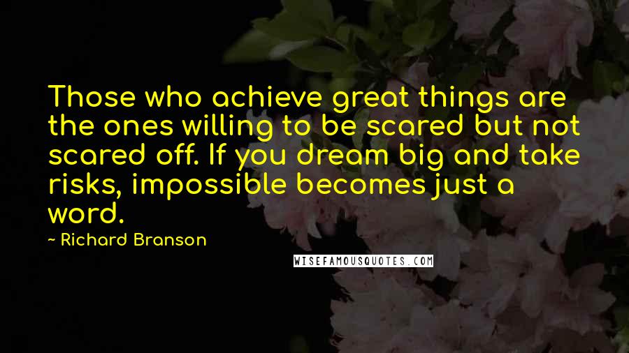 Richard Branson Quotes: Those who achieve great things are the ones willing to be scared but not scared off. If you dream big and take risks, impossible becomes just a word.