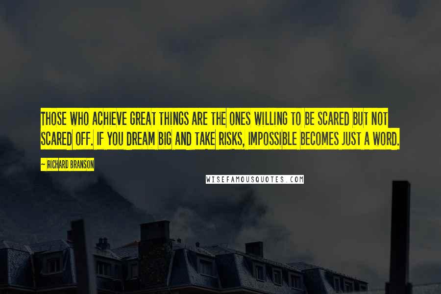 Richard Branson Quotes: Those who achieve great things are the ones willing to be scared but not scared off. If you dream big and take risks, impossible becomes just a word.
