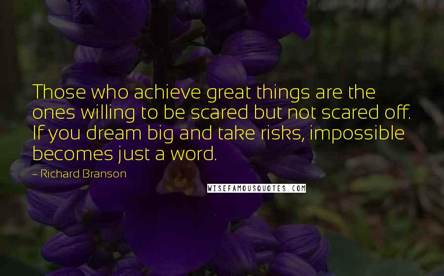 Richard Branson Quotes: Those who achieve great things are the ones willing to be scared but not scared off. If you dream big and take risks, impossible becomes just a word.