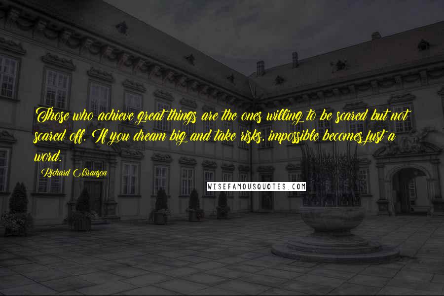 Richard Branson Quotes: Those who achieve great things are the ones willing to be scared but not scared off. If you dream big and take risks, impossible becomes just a word.