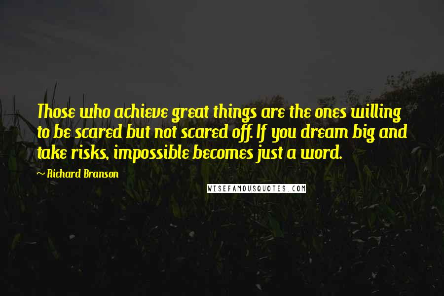 Richard Branson Quotes: Those who achieve great things are the ones willing to be scared but not scared off. If you dream big and take risks, impossible becomes just a word.