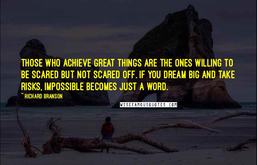Richard Branson Quotes: Those who achieve great things are the ones willing to be scared but not scared off. If you dream big and take risks, impossible becomes just a word.