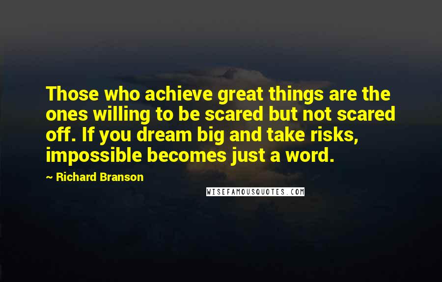 Richard Branson Quotes: Those who achieve great things are the ones willing to be scared but not scared off. If you dream big and take risks, impossible becomes just a word.