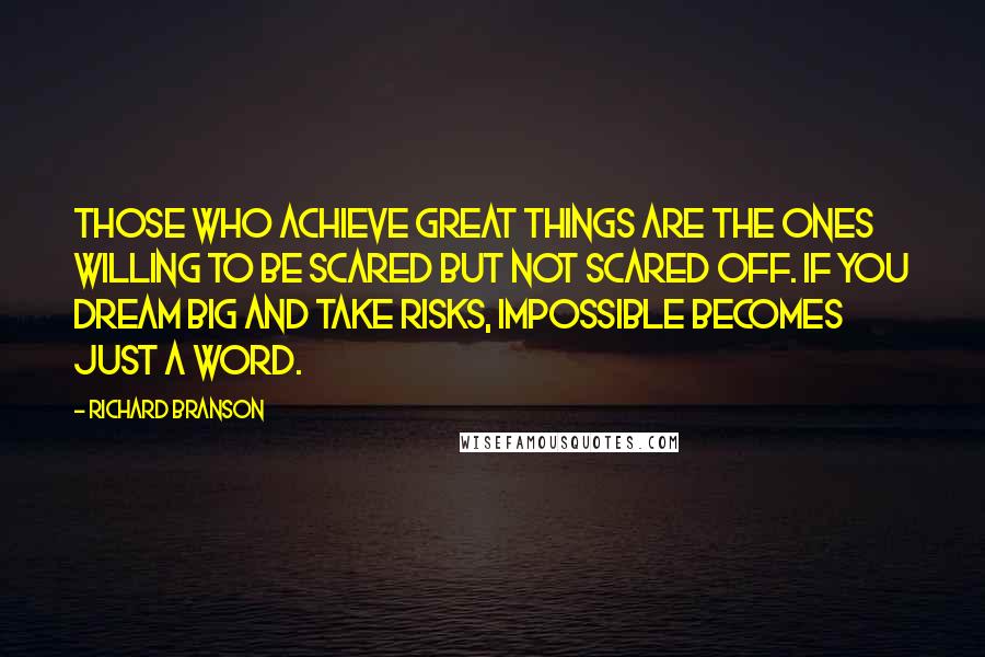 Richard Branson Quotes: Those who achieve great things are the ones willing to be scared but not scared off. If you dream big and take risks, impossible becomes just a word.