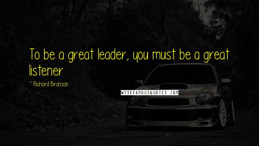 Richard Branson Quotes: To be a great leader, you must be a great listener