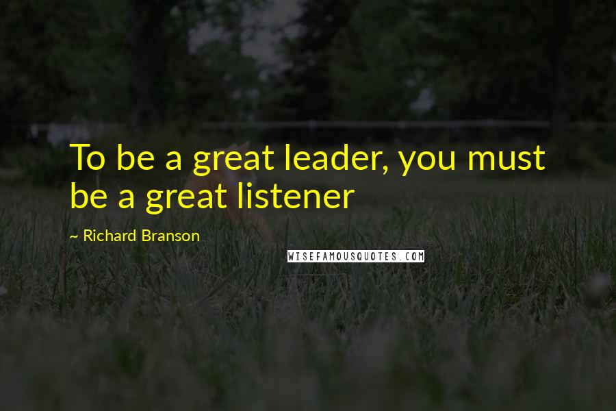 Richard Branson Quotes: To be a great leader, you must be a great listener