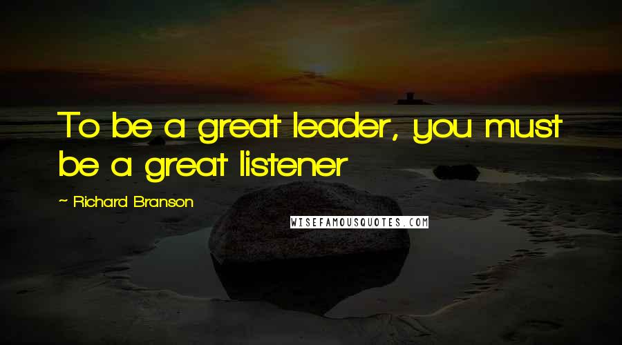 Richard Branson Quotes: To be a great leader, you must be a great listener