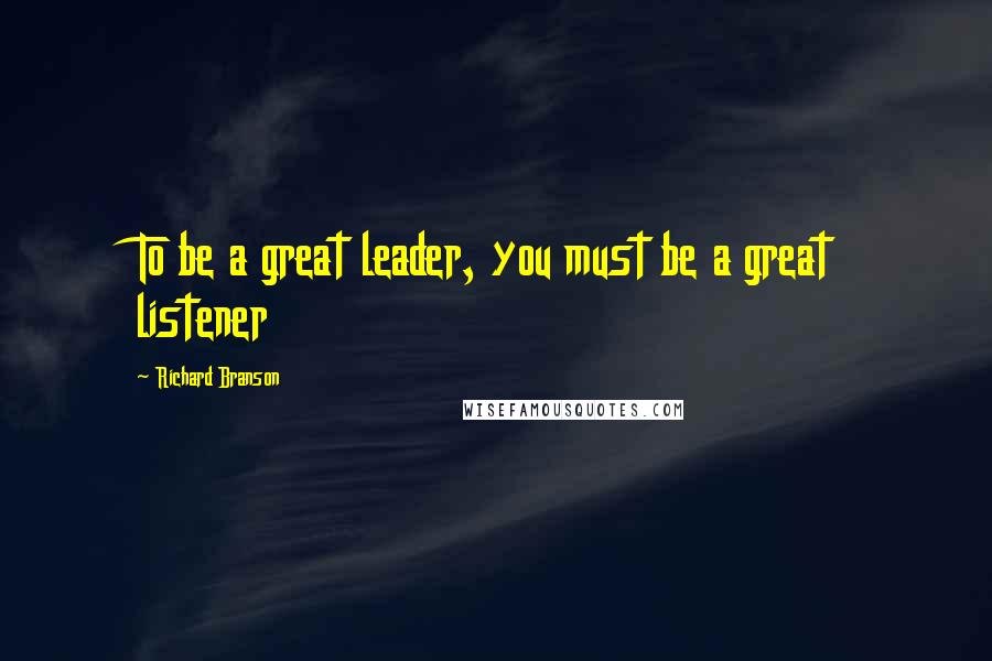 Richard Branson Quotes: To be a great leader, you must be a great listener