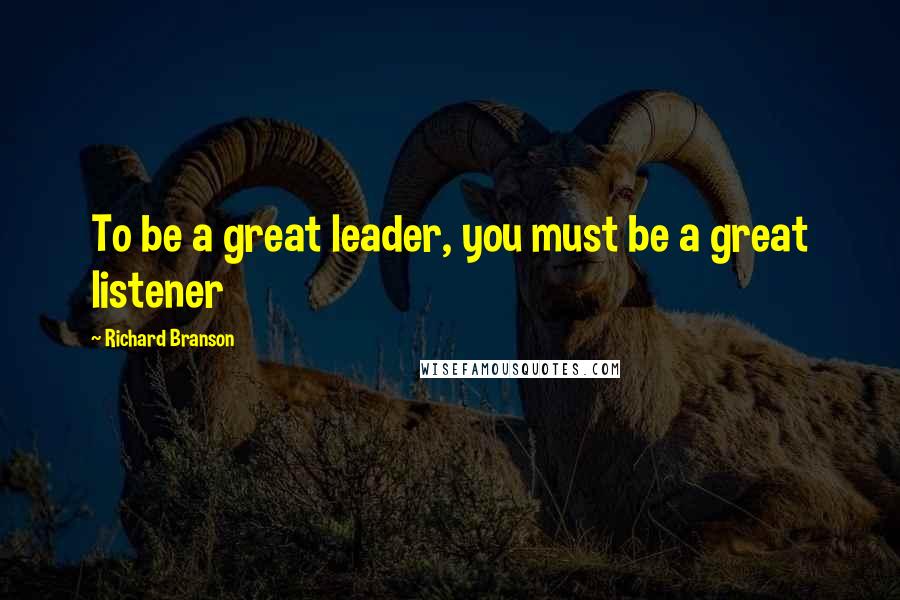 Richard Branson Quotes: To be a great leader, you must be a great listener