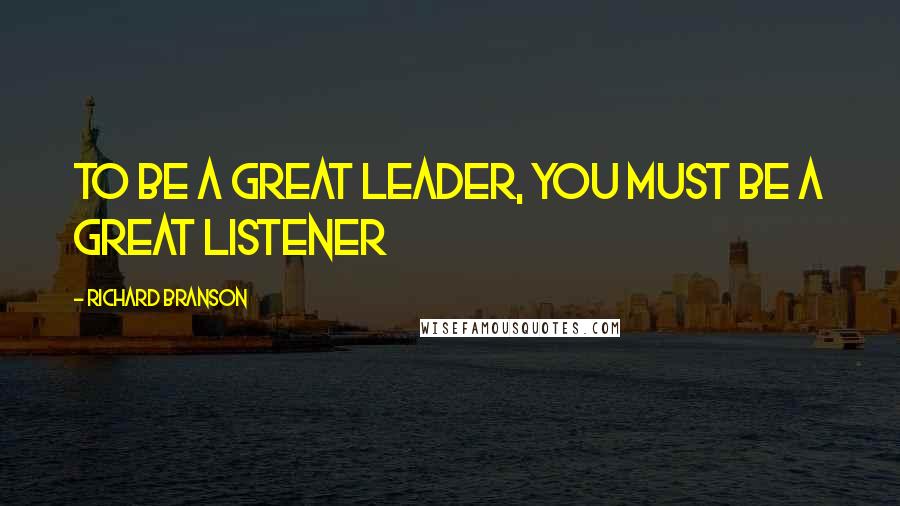 Richard Branson Quotes: To be a great leader, you must be a great listener