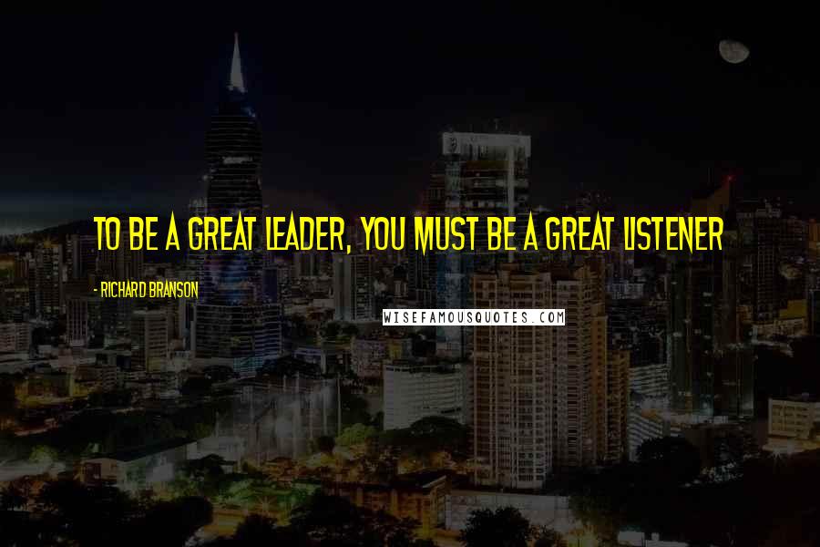 Richard Branson Quotes: To be a great leader, you must be a great listener