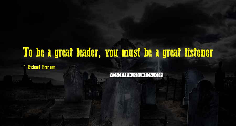 Richard Branson Quotes: To be a great leader, you must be a great listener