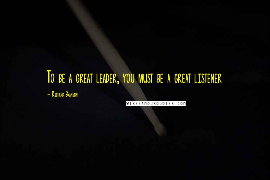 Richard Branson Quotes: To be a great leader, you must be a great listener