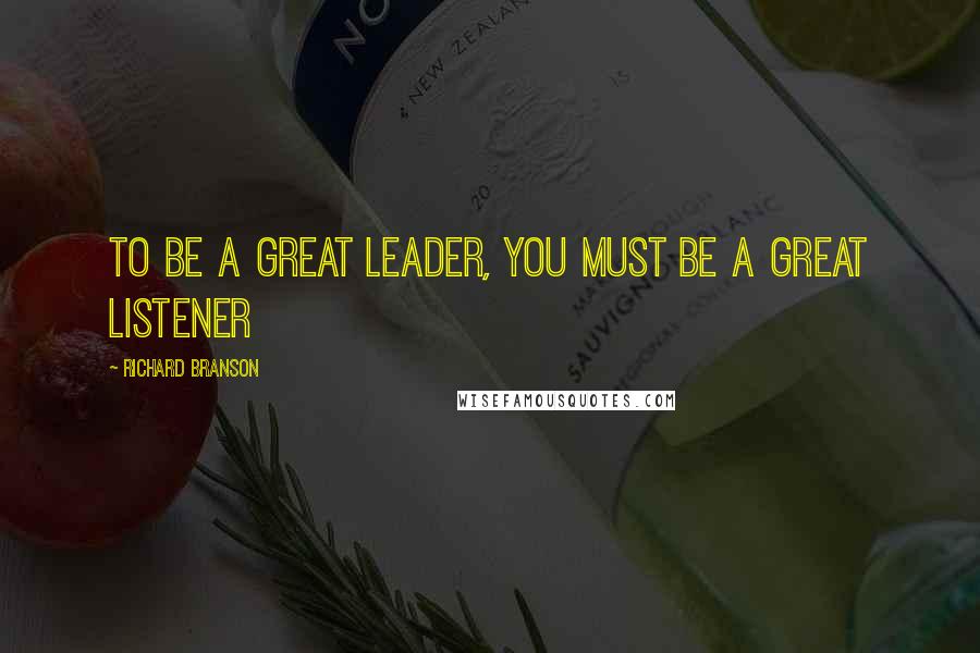 Richard Branson Quotes: To be a great leader, you must be a great listener