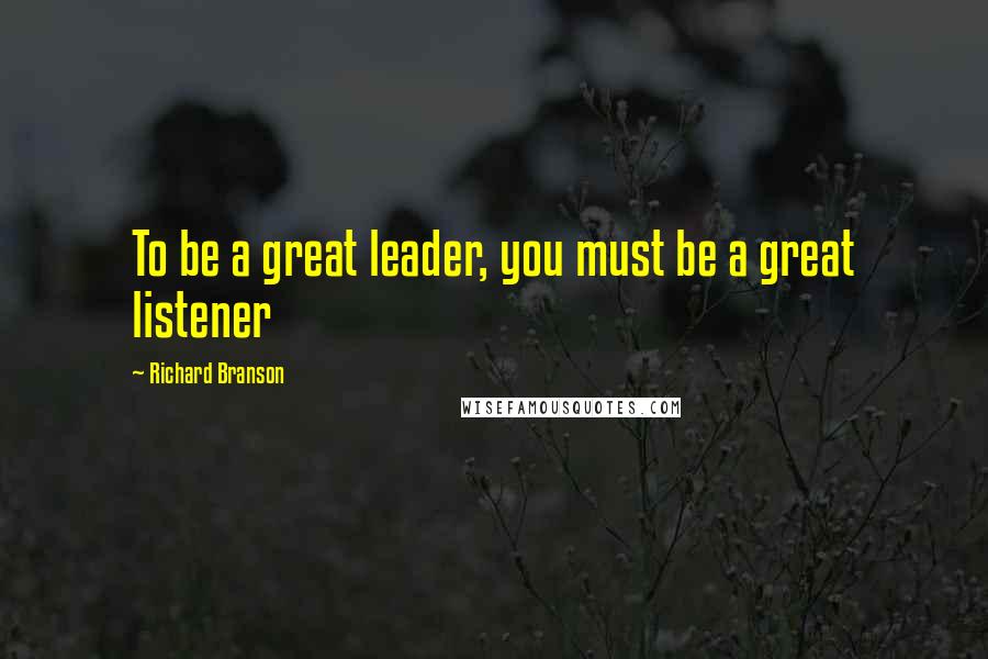 Richard Branson Quotes: To be a great leader, you must be a great listener