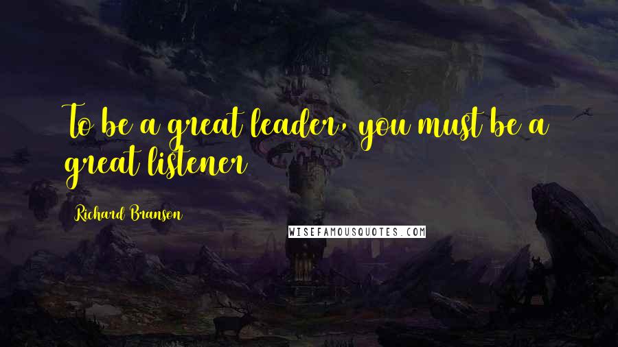 Richard Branson Quotes: To be a great leader, you must be a great listener