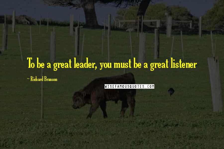 Richard Branson Quotes: To be a great leader, you must be a great listener