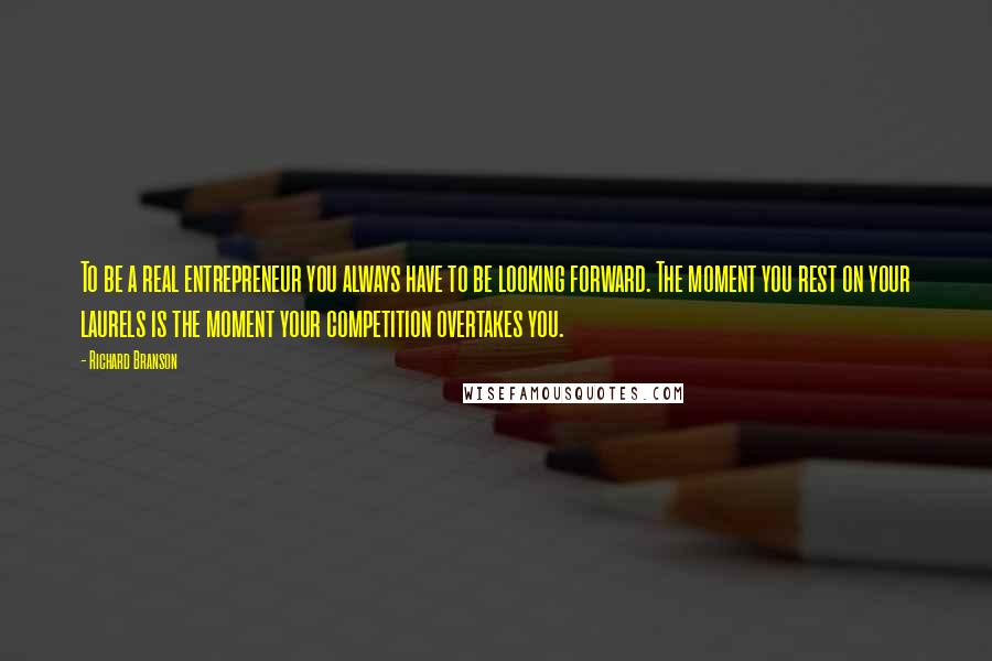 Richard Branson Quotes: To be a real entrepreneur you always have to be looking forward. The moment you rest on your laurels is the moment your competition overtakes you.