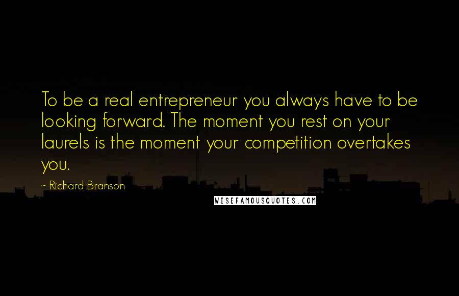 Richard Branson Quotes: To be a real entrepreneur you always have to be looking forward. The moment you rest on your laurels is the moment your competition overtakes you.