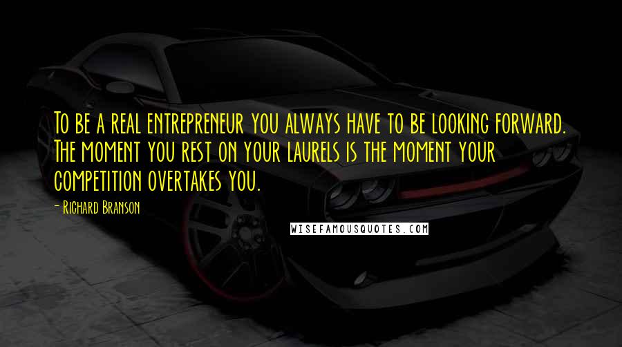 Richard Branson Quotes: To be a real entrepreneur you always have to be looking forward. The moment you rest on your laurels is the moment your competition overtakes you.