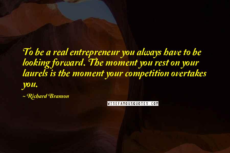 Richard Branson Quotes: To be a real entrepreneur you always have to be looking forward. The moment you rest on your laurels is the moment your competition overtakes you.