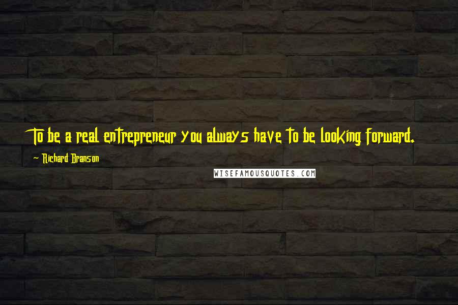 Richard Branson Quotes: To be a real entrepreneur you always have to be looking forward. The moment you rest on your laurels is the moment your competition overtakes you.