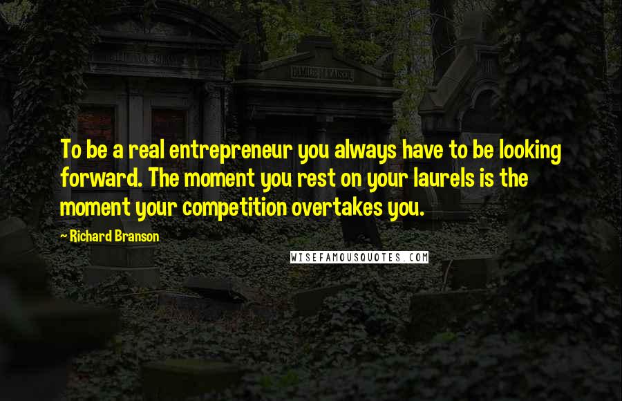 Richard Branson Quotes: To be a real entrepreneur you always have to be looking forward. The moment you rest on your laurels is the moment your competition overtakes you.